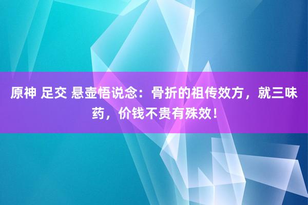 原神 足交 悬壶悟说念：骨折的祖传效方，就三味药，价钱不贵有殊效！