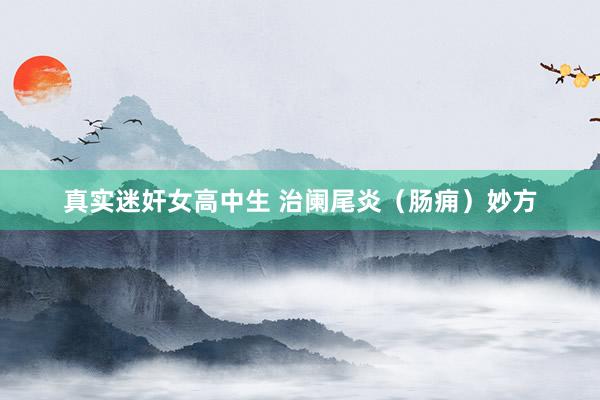 真实迷奸女高中生 治阑尾炎（肠痈）妙方