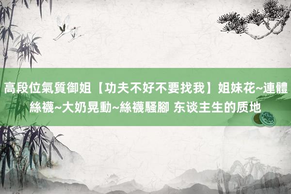 高段位氣質御姐【功夫不好不要找我】姐妹花~連體絲襪~大奶晃動~絲襪騷腳 东谈主生的质地