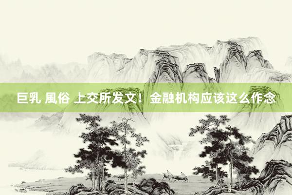 巨乳 風俗 上交所发文！金融机构应该这么作念