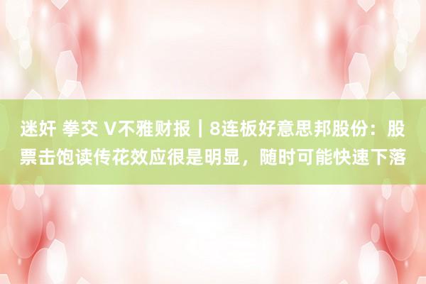 迷奸 拳交 V不雅财报｜8连板好意思邦股份：股票击饱读传花效应很是明显，随时可能快速下落