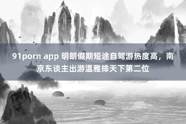 91porn app 明朗假期短途自驾游热度高，南京东谈主出游温雅排天下第二位