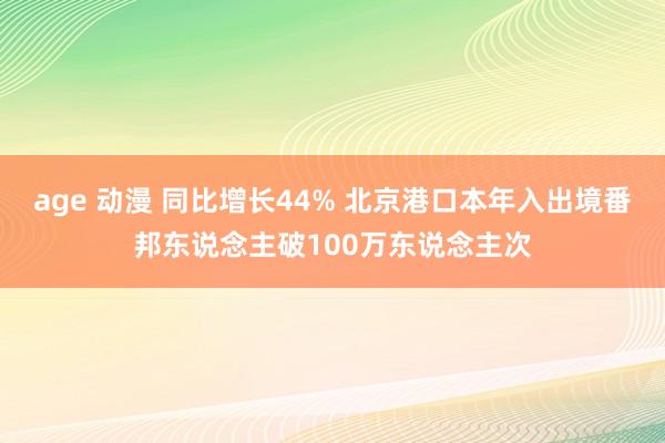 age 动漫 同比增长44% 北京港口本年入出境番邦东说念主破100万东说念主次