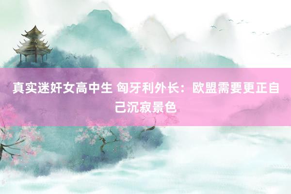 真实迷奸女高中生 匈牙利外长：欧盟需要更正自己沉寂景色