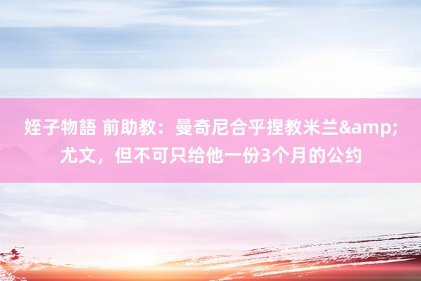 姪子物語 前助教：曼奇尼合乎捏教米兰&尤文，但不可只给他一份3个月的公约