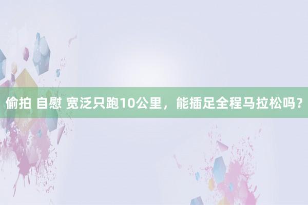 偷拍 自慰 宽泛只跑10公里，能插足全程马拉松吗？