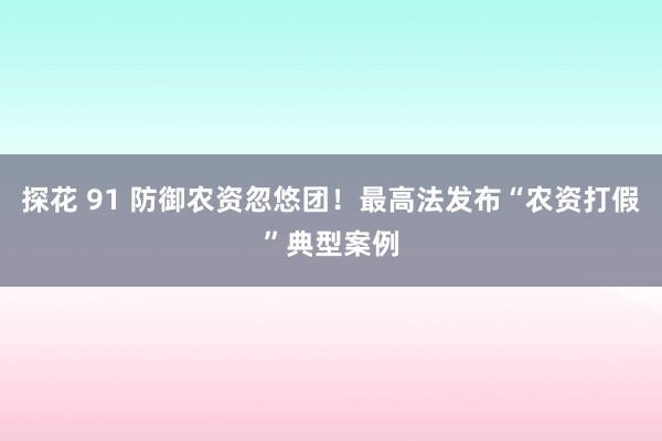 探花 91 防御农资忽悠团！最高法发布“农资打假”典型案例