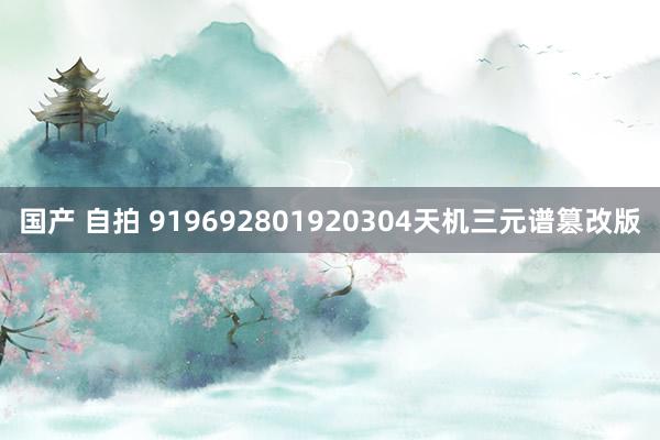 国产 自拍 919692801920304天机三元谱篡改版