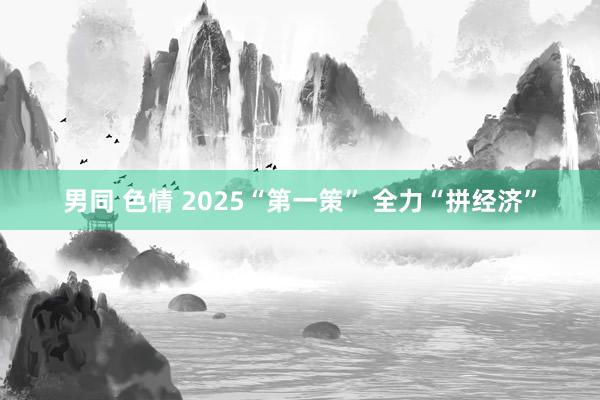 男同 色情 2025“第一策” 全力“拼经济”