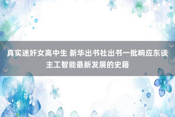 真实迷奸女高中生 新华出书社出书一批响应东谈主工智能最新发展的史籍
