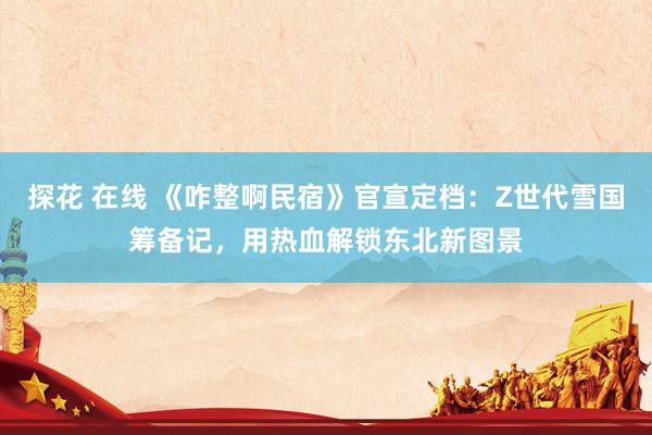 探花 在线 《咋整啊民宿》官宣定档：Z世代雪国筹备记，用热血解锁东北新图景