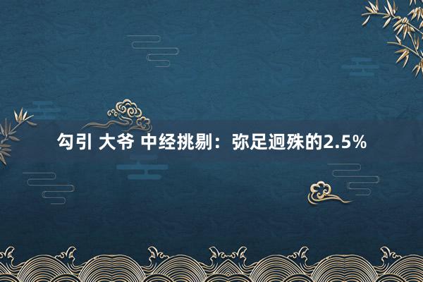 勾引 大爷 中经挑剔：弥足迥殊的2.5%