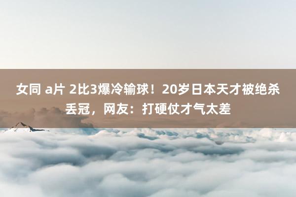 女同 a片 2比3爆冷输球！20岁日本天才被绝杀丢冠，网友：打硬仗才气太差