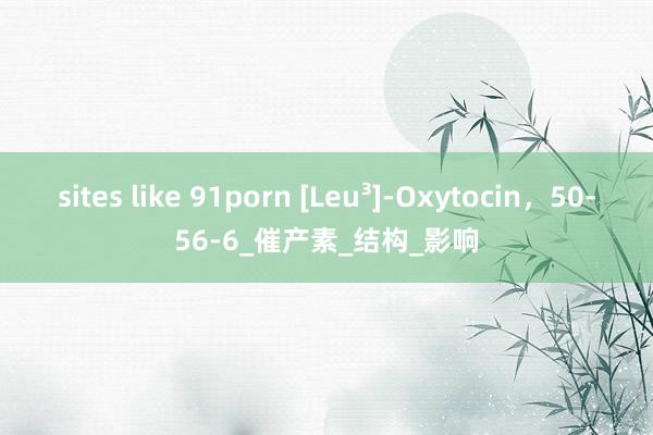 sites like 91porn [Leu³]-Oxytocin，50-56-6_催产素_结构_影响