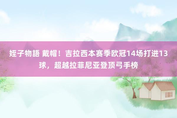 姪子物語 戴帽！吉拉西本赛季欧冠14场打进13球，超越拉菲尼亚登顶弓手榜