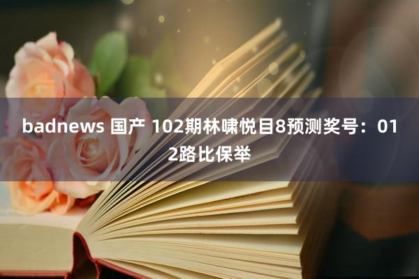 badnews 国产 102期林啸悦目8预测奖号：012路比保举