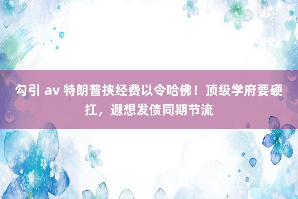 勾引 av 特朗普挟经费以令哈佛！顶级学府要硬扛，遐想发债同期节流