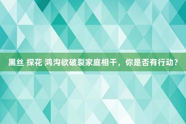 黑丝 探花 鸿沟欲破裂家庭相干，你是否有行动？