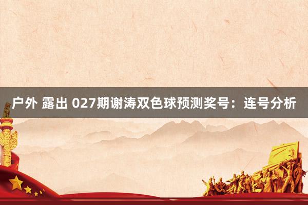 户外 露出 027期谢涛双色球预测奖号：连号分析