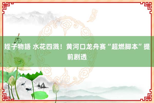 姪子物語 水花四溅！黄河口龙舟赛“超燃脚本”提前剧透